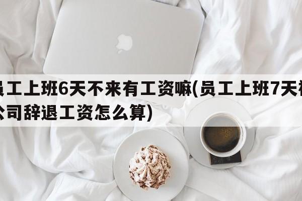 员工上班6天不来有工资嘛(员工上班7天被公司辞退工资怎么算)